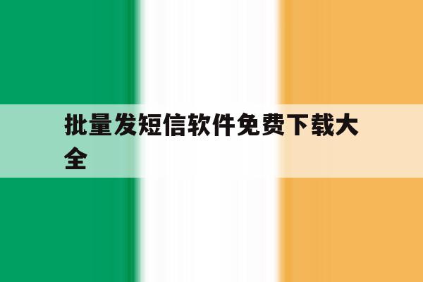 批量发短信软件免费下载大全 批量发短信软件免费下载大全
