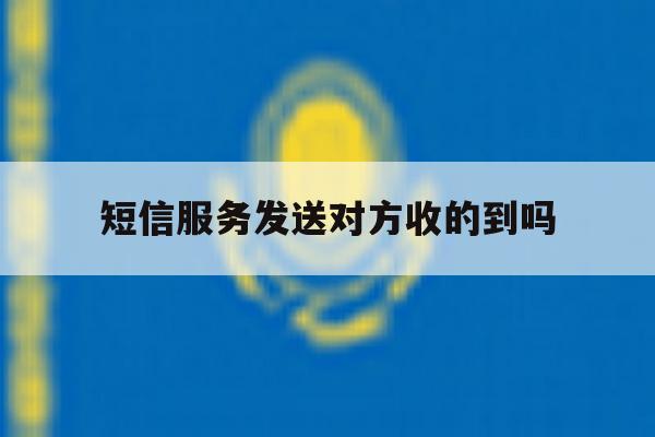 短信服务发送对方收的到吗 短信服务发送对方收的到吗