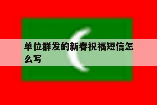 单位群发的新春祝福短信怎么写 单位群发的新春祝福短信怎么写