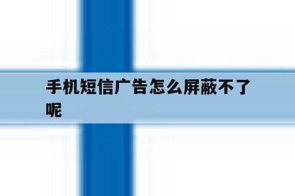 手机短信广告怎么屏蔽不了呢 手机短信广告怎么屏蔽不了呢