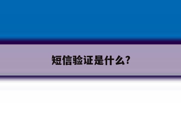短信验证是什么? 短信验证是什么?