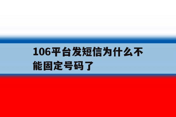 106平台发短信为什么不能固定号码了 106平台发短信为什么不能固定号码了