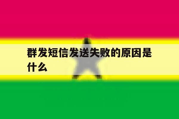 群发短信发送失败的原因是什么 群发短信发送失败的原因是什么