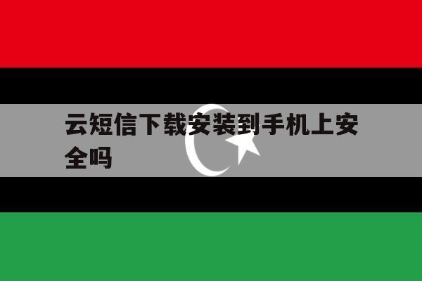 云短信下载安装到手机上安全吗 云短信下载安装到手机上安全吗