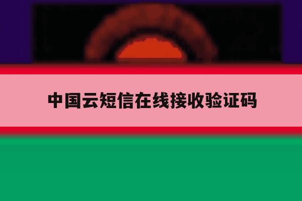 中国云短信在线接收验证码 中国云短信在线接收验证码
