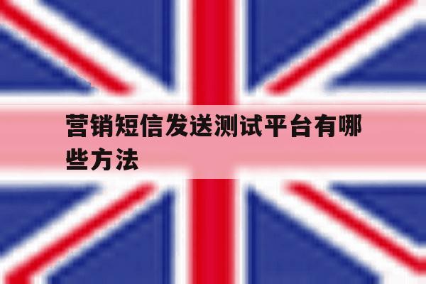 营销短信发送测试平台有哪些方法 营销短信发送测试平台有哪些方法