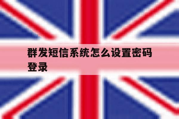 群发短信系统怎么设置密码登录 群发短信系统怎么设置密码登录