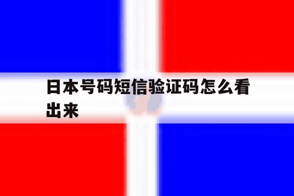 日本号码短信验证码怎么看出来 日本号码短信验证码怎么看出来