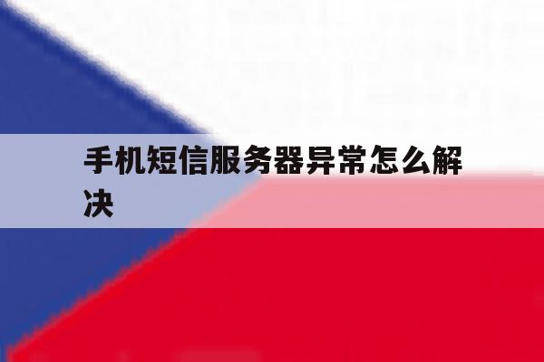 手机短信服务器异常怎么解决 手机短信服务器异常怎么解决