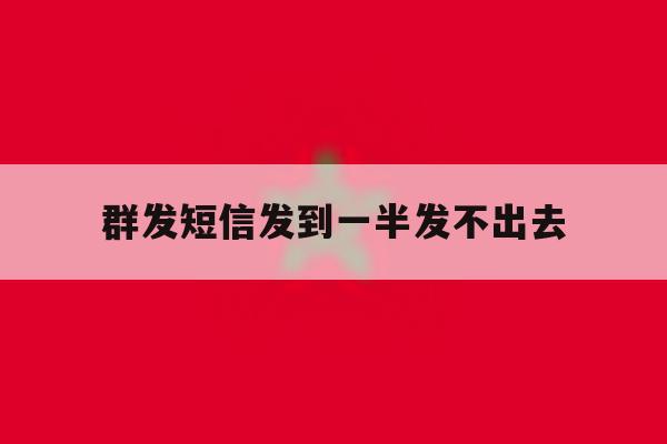 群发短信发到一半发不出去 群发短信发到一半发不出去