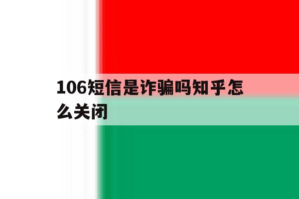 106短信是诈骗吗知乎怎么关闭 106短信是诈骗吗知乎怎么关闭