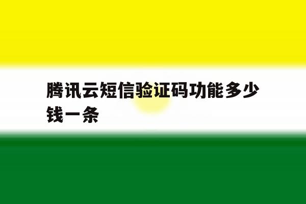 腾讯云短信验证码功能多少钱一条 腾讯云短信验证码功能多少钱一条
