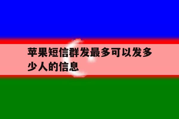 苹果短信群发最多可以发多少人的信息 苹果短信群发最多可以发多少人的信息