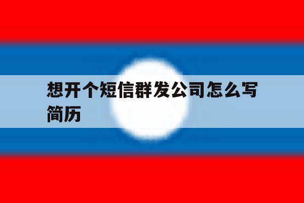 想开个短信群发公司怎么写简历 想开个短信群发公司怎么写简历