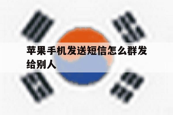 苹果手机发送短信怎么群发给别人 苹果手机发送短信怎么群发给别人