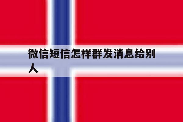 微信短信怎样群发消息给别人 微信短信怎样群发消息给别人