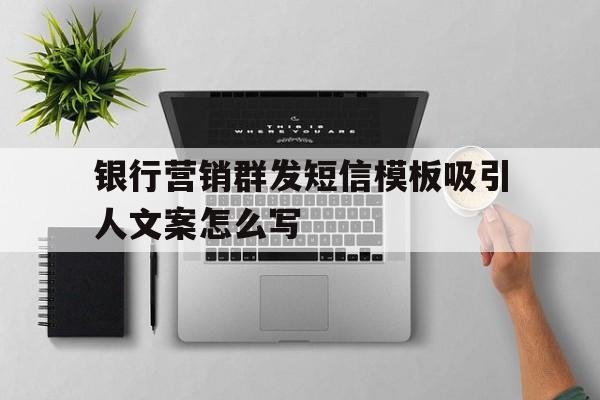 银行营销群发短信模板吸引人文案怎么写的简单介绍 银行营销群发短信模板吸引人文案怎么写的简单介绍