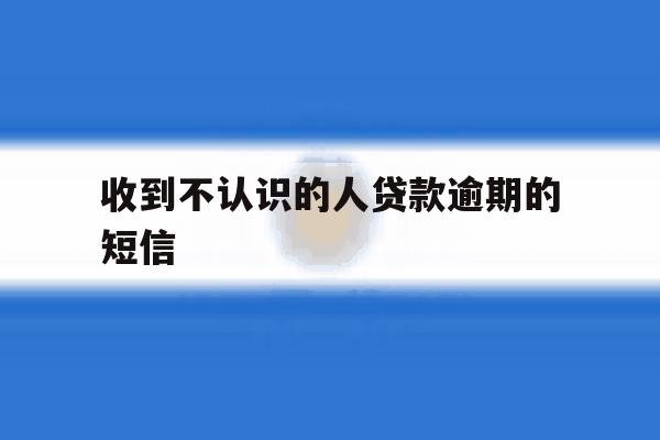 收到不认识的人贷款逾期的短信 收到不认识的人贷款逾期的短信