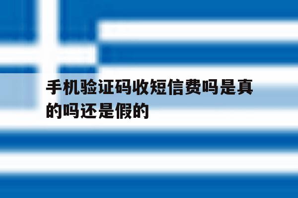 手机验证码收短信费吗是真的吗还是假的 手机验证码收短信费吗是真的吗还是假的