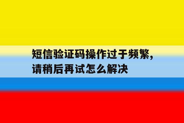短信验证码操作过于频繁,请稍后再试怎么解决的简单介绍 短信验证码操作过于频繁,请稍后再试怎么解决的简单介绍