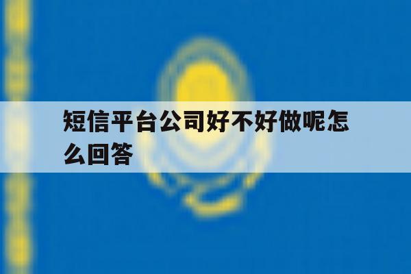 短信平台公司好不好做呢怎么回答 短信平台公司好不好做呢怎么回答