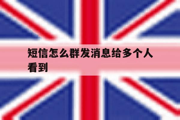 短信怎么群发消息给多个人看到 短信怎么群发消息给多个人看到