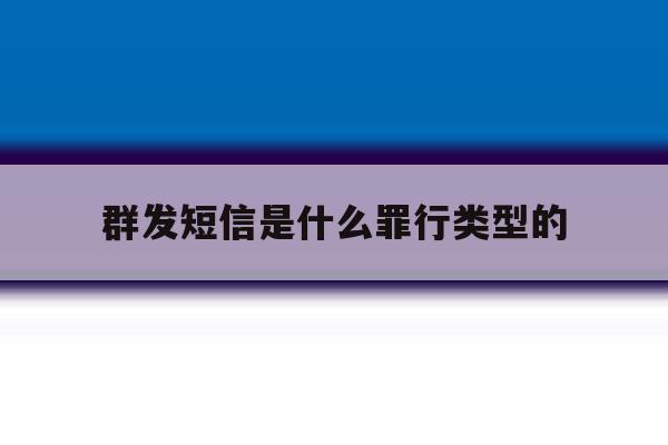 群发短信是什么罪行类型的 群发短信是什么罪行类型的