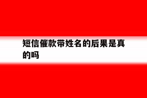短信催款带姓名的后果是真的吗 短信催款带姓名的后果是真的吗