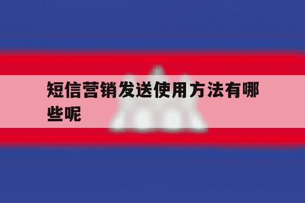 短信营销发送使用方法有哪些呢 短信营销发送使用方法有哪些呢