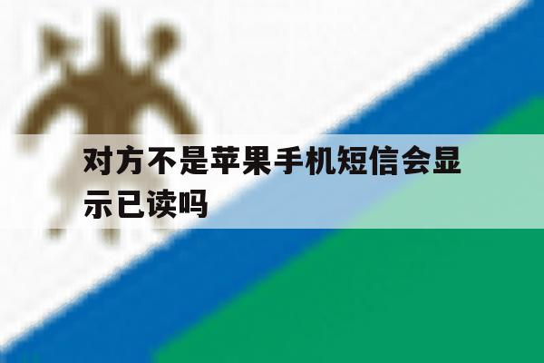对方不是苹果手机短信会显示已读吗 对方不是苹果手机短信会显示已读吗