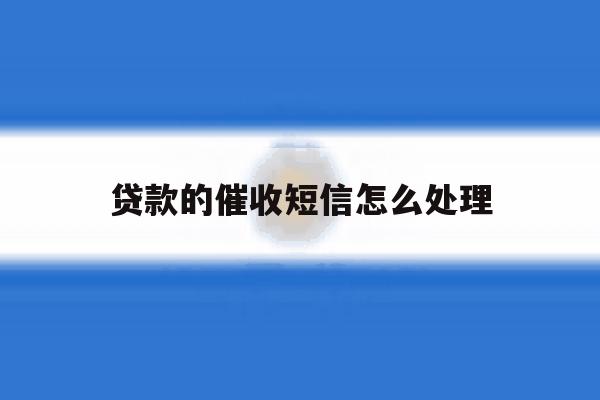 贷款的催收短信怎么处理 贷款的催收短信怎么处理