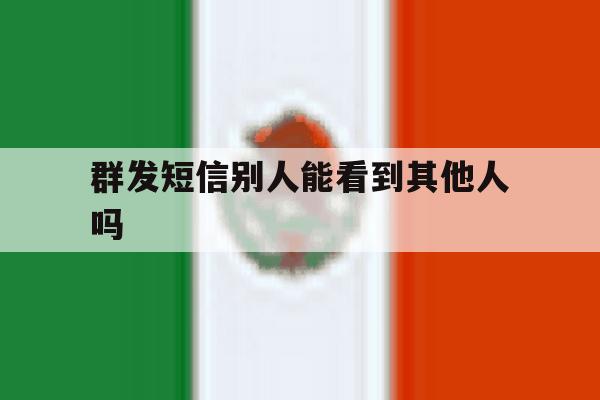 群发短信别人能看到其他人吗 群发短信别人能看到其他人吗