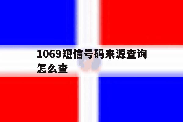 1069短信号码来源查询怎么查 1069短信号码来源查询怎么查