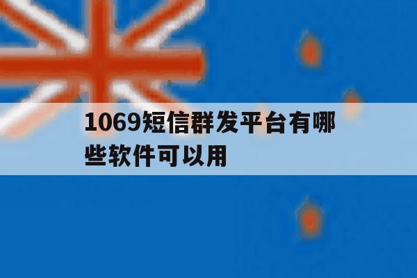 1069短信群发平台有哪些软件可以用 1069短信群发平台有哪些软件可以用