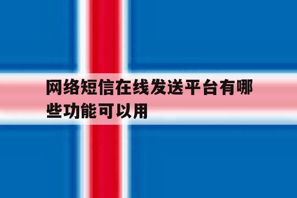 包含网络短信在线发送平台有哪些功能可以用的词条 包含网络短信在线发送平台有哪些功能可以用的词条