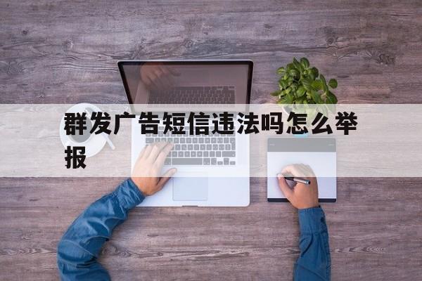 群发广告短信违法吗怎么举报 群发广告短信违法吗怎么举报
