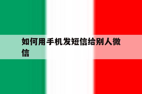 如何用手机发短信给别人微信 如何用手机发短信给别人微信