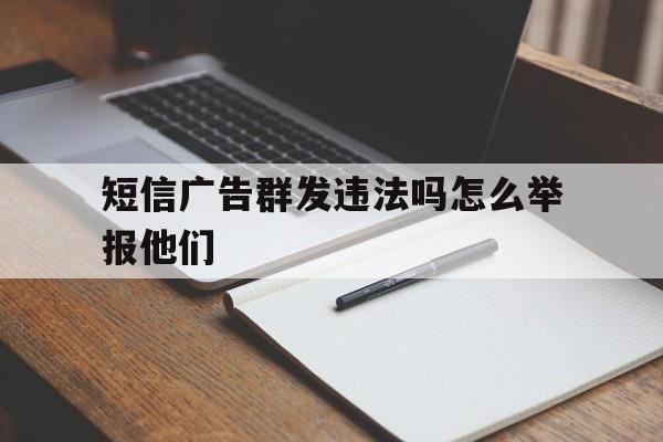 短信广告群发违法吗怎么举报他们 短信广告群发违法吗怎么举报他们