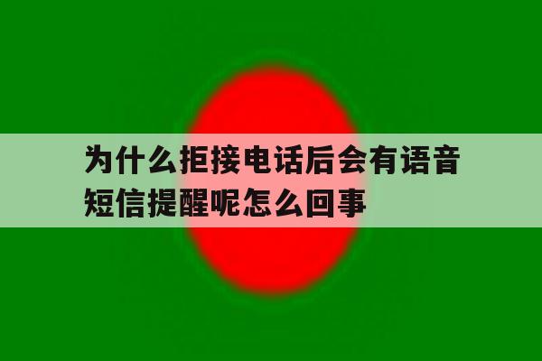 包含为什么拒接电话后会有语音短信提醒呢怎么回事的词条 包含为什么拒接电话后会有语音短信提醒呢怎么回事的词条