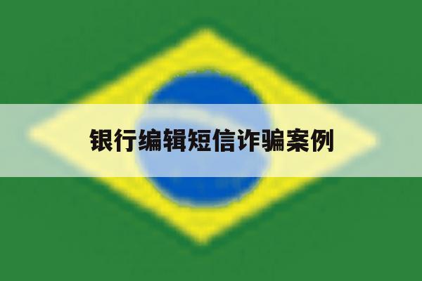 银行编辑短信诈骗案例 银行编辑短信诈骗案例