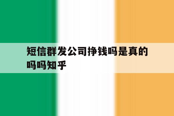 短信群发公司挣钱吗是真的吗吗知乎 短信群发公司挣钱吗是真的吗吗知乎