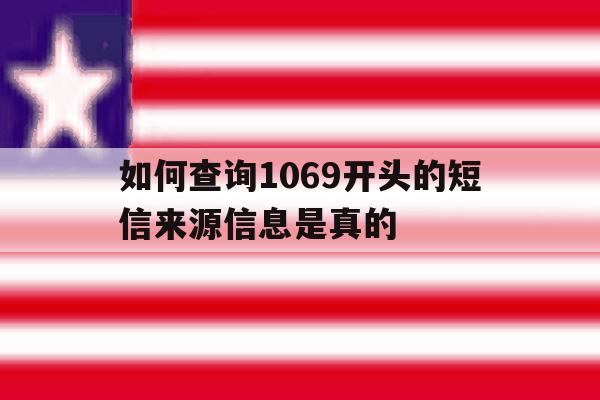如何查询1069开头的短信来源信息是真的 如何查询1069开头的短信来源信息是真的