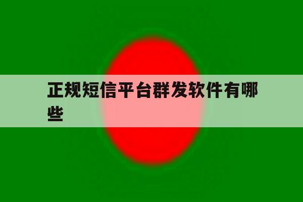 正规短信平台群发软件有哪些 正规短信平台群发软件有哪些
