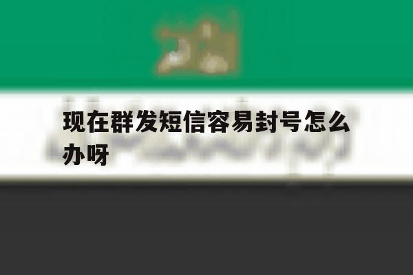 现在群发短信容易封号怎么办呀 现在群发短信容易封号怎么办呀