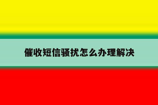 催收短信骚扰怎么办理解决 催收短信骚扰怎么办理解决