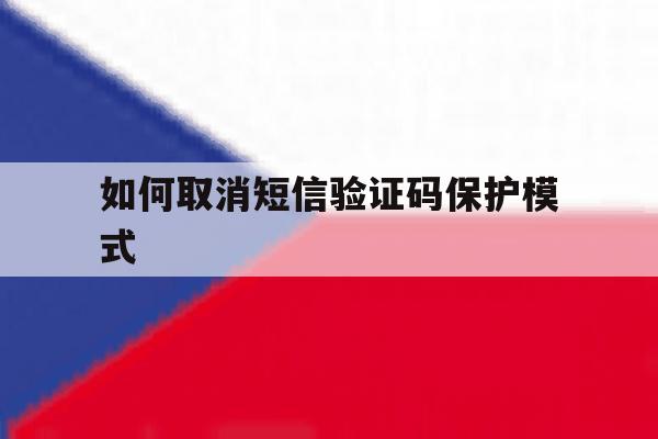 如何取消短信验证码保护模式 如何取消短信验证码保护模式
