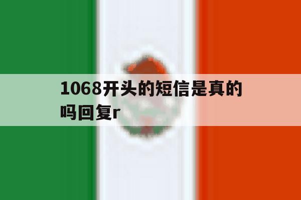 1068开头的短信是真的吗回复r的简单介绍 1068开头的短信是真的吗回复r的简单介绍