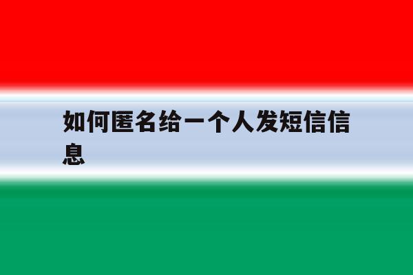 如何匿名给一个人发短信信息 如何匿名给一个人发短信信息