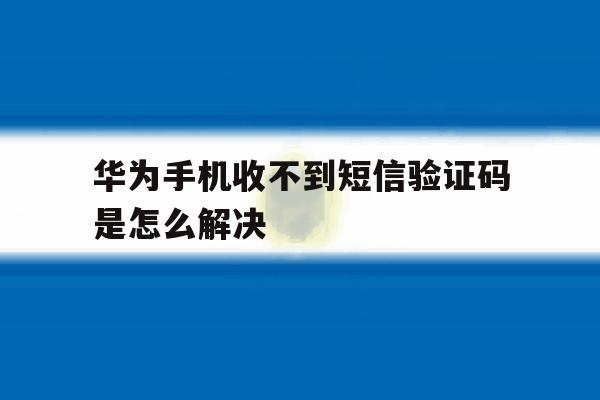 华为手机收不到短信验证码是怎么解决 华为手机收不到短信验证码是怎么解决