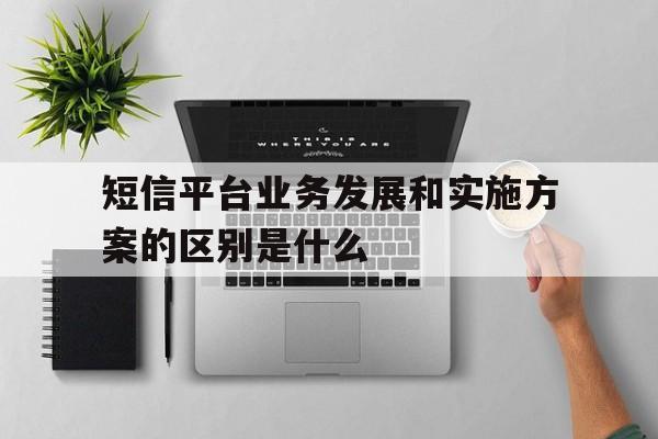短信平台业务发展和实施方案的区别是什么 短信平台业务发展和实施方案的区别是什么